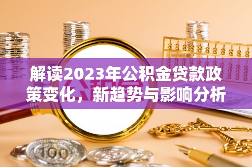 外埔解读2023年公积金贷款政策变化，新趋势与影响分析