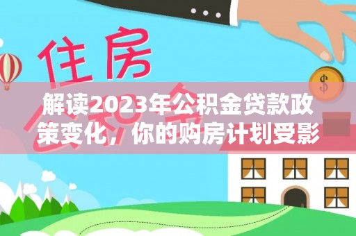 外埔解读2023年公积金贷款政策变化，你的购房计划受影响了吗？