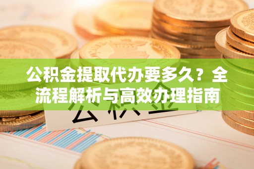 外埔公积金提取代办要多久？全流程解析与高效办理指南