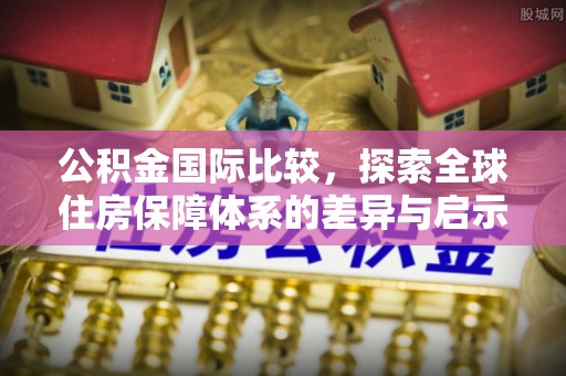 外埔公积金国际比较，探索全球住房保障体系的差异与启示