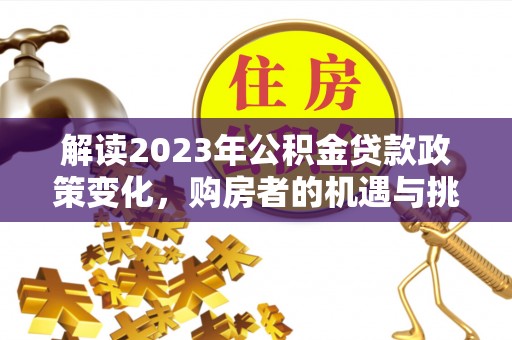 外埔解读2023年公积金贷款政策变化，购房者的机遇与挑战
