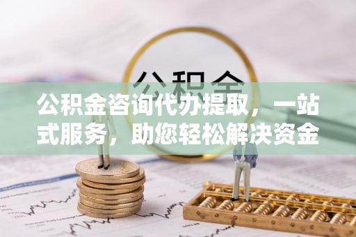 外埔公积金咨询代办提取，一站式服务，助您轻松解决资金难题