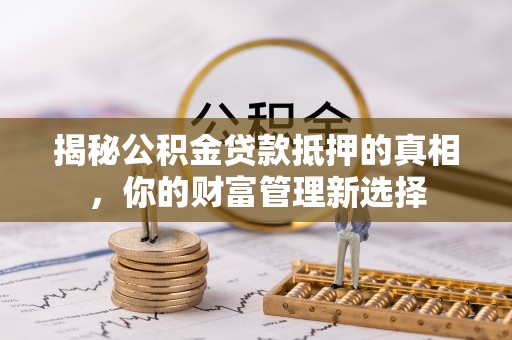 外埔揭秘公积金贷款抵押的真相，你的财富管理新选择