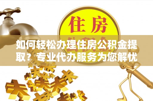 外埔如何轻松办理住房公积金提取？专业代办服务为您解忧