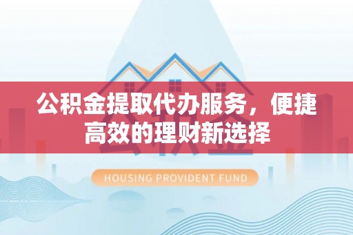 外埔公积金提取代办服务，便捷高效的理财新选择