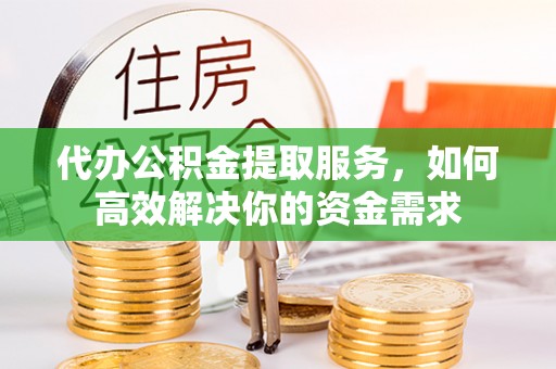 外埔代办公积金提取服务，如何高效解决你的资金需求