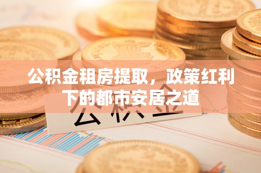 外埔公积金租房提取，政策红利下的都市安居之道