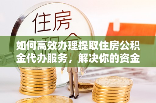 外埔如何高效办理提取住房公积金代办服务，解决你的资金需求