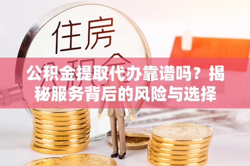 外埔公积金提取代办靠谱吗？揭秘服务背后的风险与选择