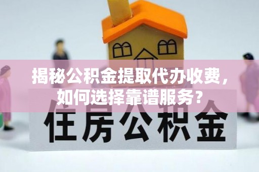 外埔揭秘公积金提取代办收费，如何选择靠谱服务？