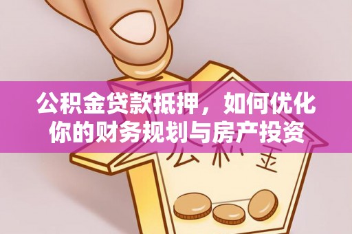 外埔公积金贷款抵押，如何优化你的财务规划与房产投资