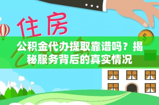外埔公积金代办提取靠谱吗？揭秘服务背后的真实情况