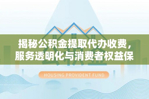 外埔揭秘公积金提取代办收费，服务透明化与消费者权益保障