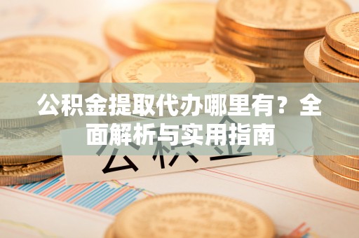 外埔公积金提取代办哪里有？全面解析与实用指南