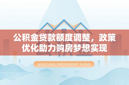 外埔公积金贷款额度调整，政策优化助力购房梦想实现