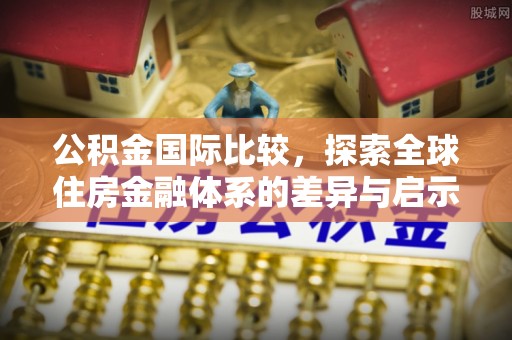 外埔公积金国际比较，探索全球住房金融体系的差异与启示