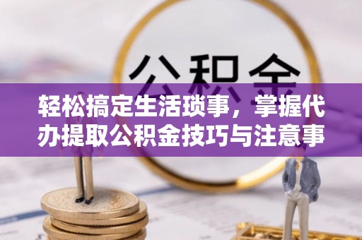 外埔轻松搞定生活琐事，掌握代办提取公积金技巧与注意事项
