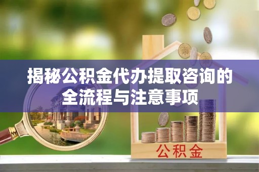 外埔揭秘公积金代办提取咨询的全流程与注意事项