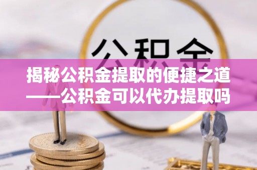 外埔揭秘公积金提取的便捷之道——公积金可以代办提取吗？