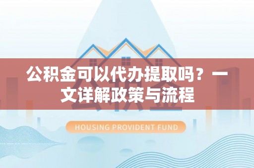 外埔公积金可以代办提取吗？一文详解政策与流程
