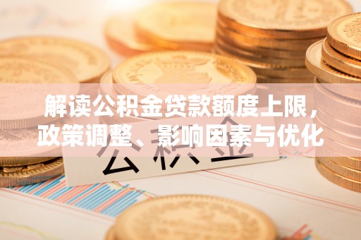 外埔解读公积金贷款额度上限，政策调整、影响因素与优化策略