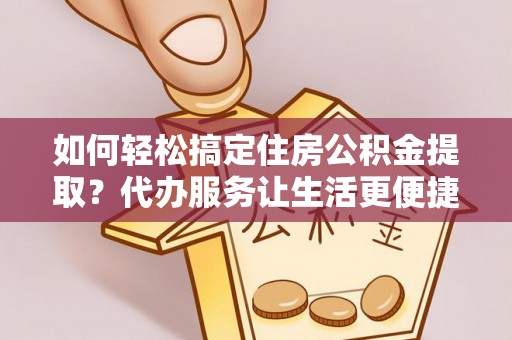 外埔如何轻松搞定住房公积金提取？代办服务让生活更便捷