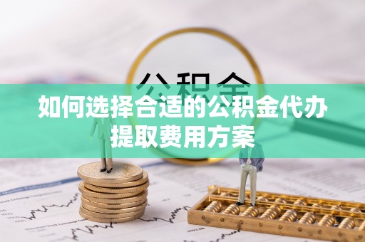 外埔如何选择合适的公积金代办提取费用方案