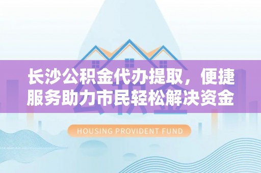 外埔长沙公积金代办提取，便捷服务助力市民轻松解决资金需求