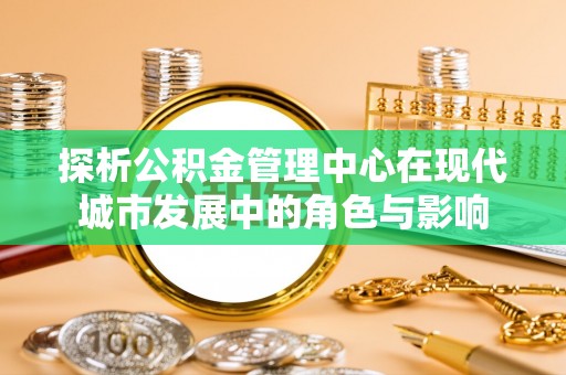 外埔探析公积金管理中心在现代城市发展中的角色与影响