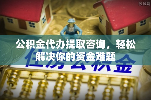 外埔公积金代办提取咨询，轻松解决你的资金难题