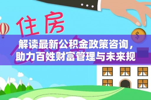 外埔解读最新公积金政策咨询，助力百姓财富管理与未来规划