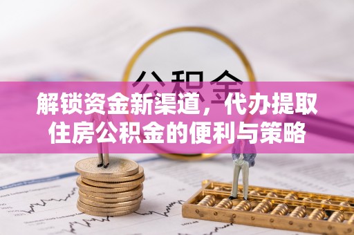 外埔解锁资金新渠道，代办提取住房公积金的便利与策略