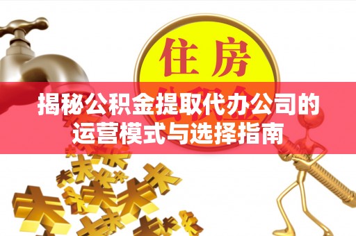 外埔揭秘公积金提取代办公司的运营模式与选择指南