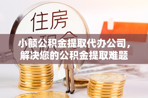 外埔小额公积金提取代办公司，解决您的公积金提取难题