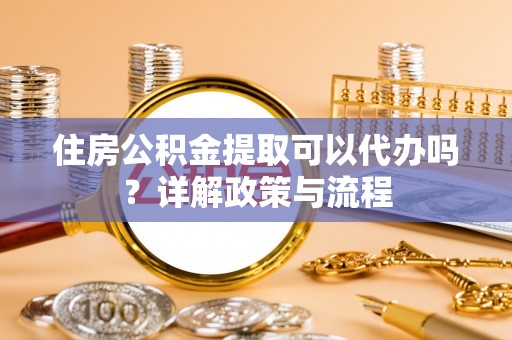 外埔住房公积金提取可以代办吗？详解政策与流程