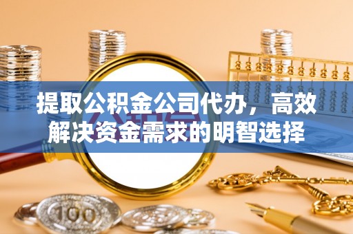 外埔提取公积金公司代办，高效解决资金需求的明智选择