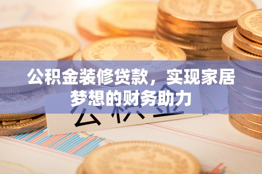 外埔公积金装修贷款，实现家居梦想的财务助力