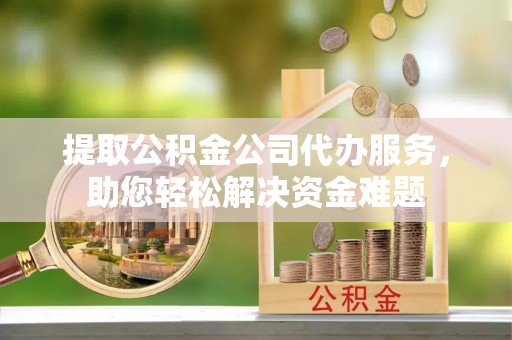 外埔提取公积金公司代办服务，助您轻松解决资金难题