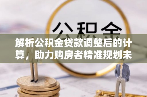 外埔解析公积金贷款调整后的计算，助力购房者精准规划未来