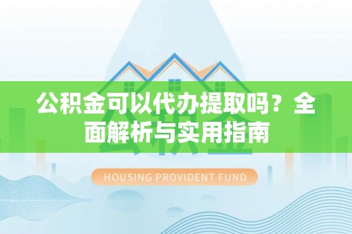 外埔公积金可以代办提取吗？全面解析与实用指南