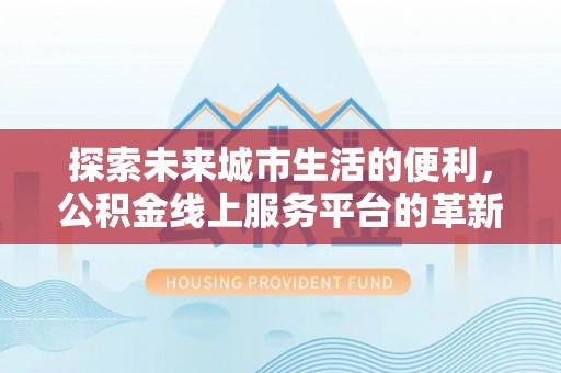 外埔探索未来城市生活的便利，公积金线上服务平台的革新与机遇