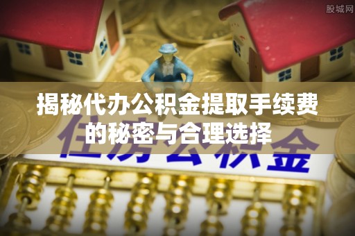 外埔揭秘代办公积金提取手续费的秘密与合理选择