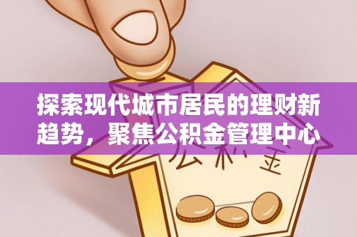 外埔探索现代城市居民的理财新趋势，聚焦公积金管理中心的服务创新