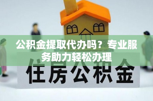 外埔公积金提取代办吗？专业服务助力轻松办理