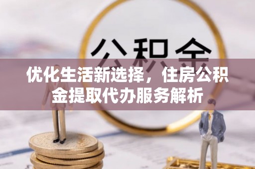 外埔优化生活新选择，住房公积金提取代办服务解析