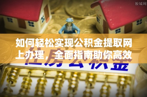 外埔如何轻松实现公积金提取网上办理，全面指南助你高效完成