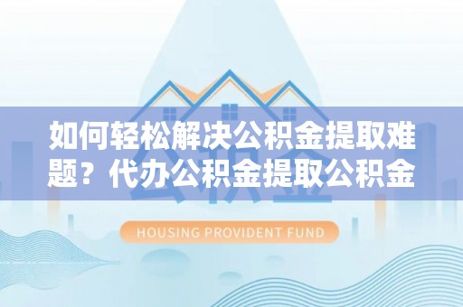 外埔如何轻松解决公积金提取难题？代办公积金提取公积金服务详解