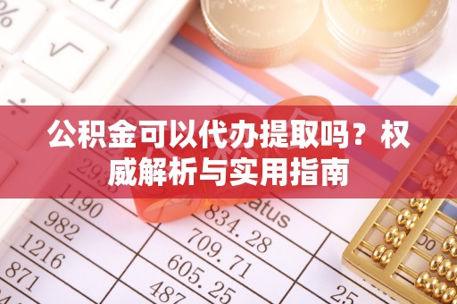 外埔公积金可以代办提取吗？权威解析与实用指南