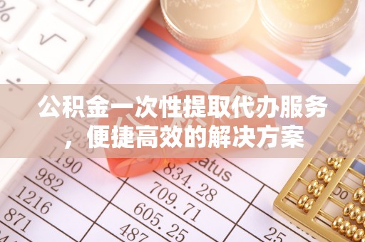 外埔公积金一次性提取代办服务，便捷高效的解决方案