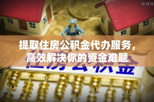 外埔提取住房公积金代办服务，高效解决你的资金难题